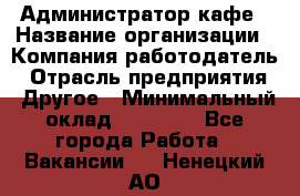 Администратор кафе › Название организации ­ Компания-работодатель › Отрасль предприятия ­ Другое › Минимальный оклад ­ 25 000 - Все города Работа » Вакансии   . Ненецкий АО